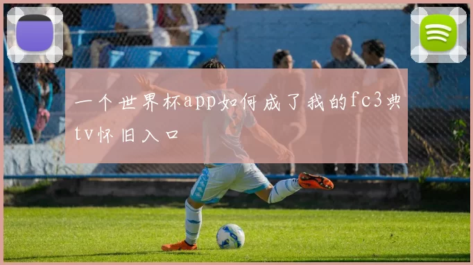 一个世界杯app如何成了我的fc3典tv怀旧入口