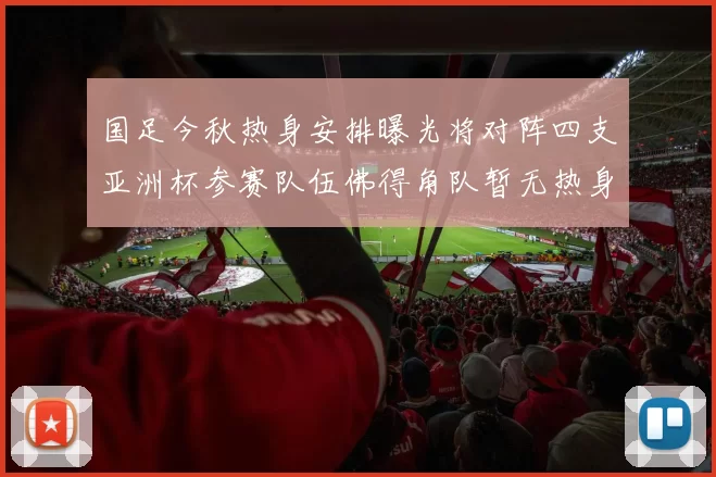 国足今秋热身安排曝光将对阵四支亚洲杯参赛队伍佛得角队暂无热身计划