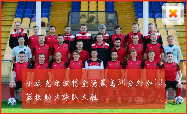 小迈克尔波特全场最高30分外加13篮板助力球队大胜