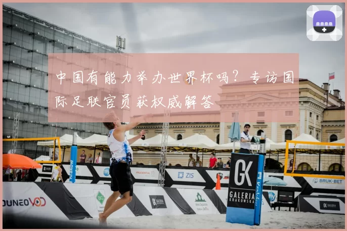 中国有能力举办世界杯吗?专访国际足联官员获权威解答