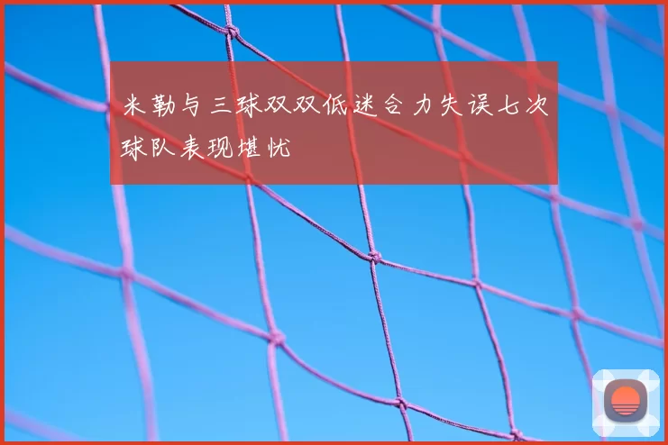 米勒与三球双双低迷合力失误七次球队表现堪忧