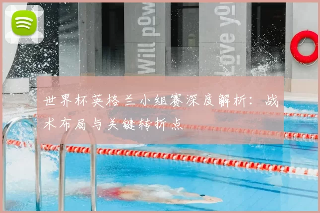 世界杯英格兰小组赛深度解析：战术布局与关键转折点