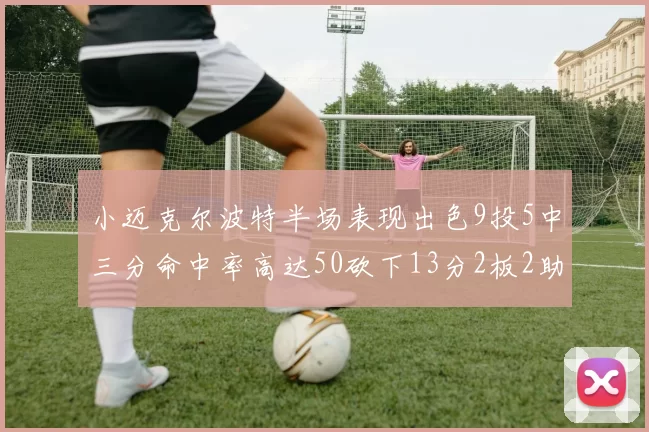 小迈克尔波特半场表现出色9投5中三分命中率高达50砍下13分2板2助2断