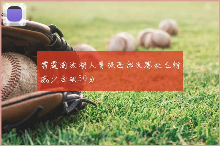 雷霆淘汰湖人晋级西部决赛杜兰特威少合砍50分