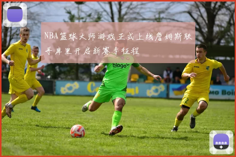 NBA篮球大师游戏正式上线詹姆斯联手库里开启新赛季征程