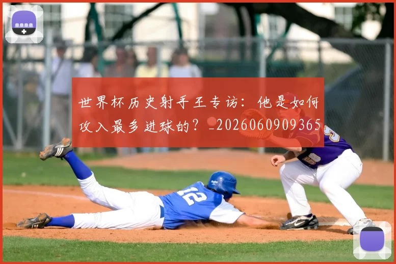 世界杯历史射手王专访:他是如何攻入最多进球的?_20260609093656