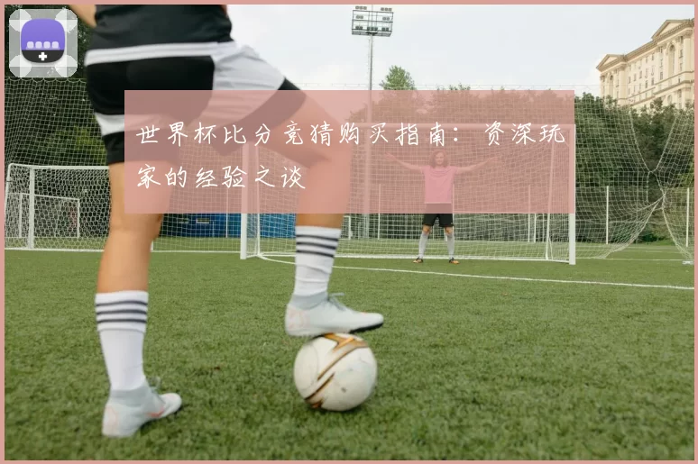 世界杯比分竞猜购买指南：资深玩家的经验之谈