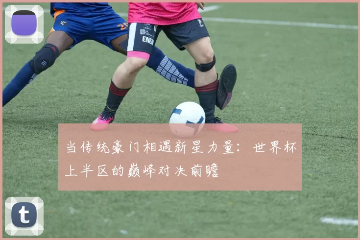 当传统豪门相遇新星力量:世界杯上半区的巅峰对决前瞻