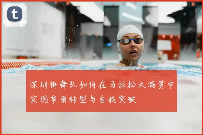 深圳街舞队如何在马拉松大满贯中实现华丽转型与自我突破
