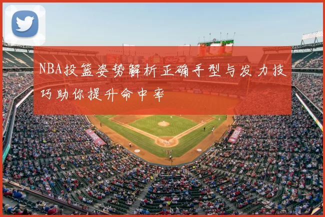 NBA投篮姿势解析正确手型与发力技巧助你提升命中率