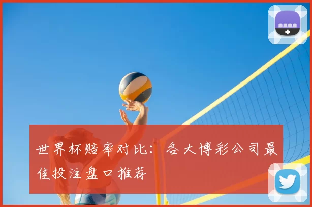 世界杯赔率对比：各大博彩公司最佳投注盘口推荐