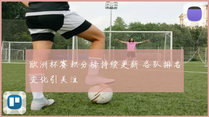 欧洲杯赛积分榜持续更新 各队排名变化引关注