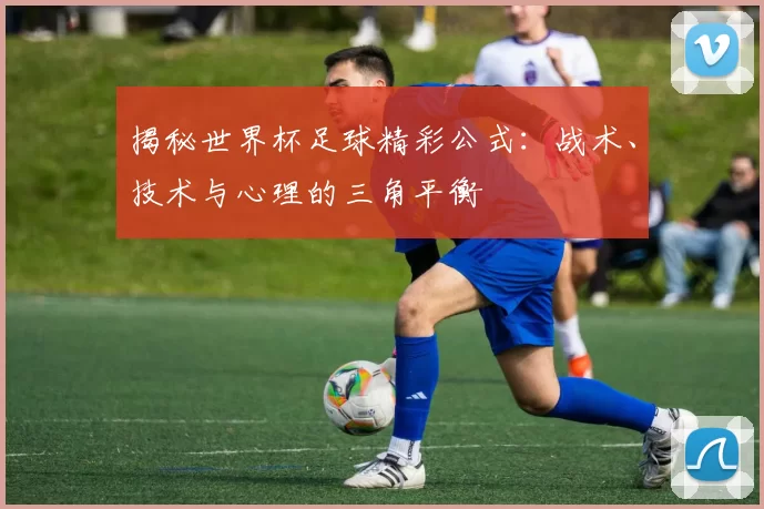 揭秘世界杯足球精彩公式:战术、技术与心理的三角平衡