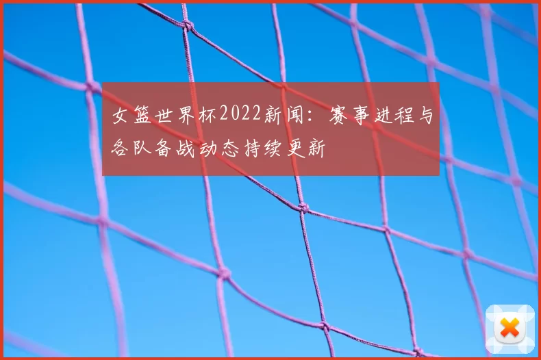 女篮世界杯2022新闻:赛事进程与各队备战动态持续更新