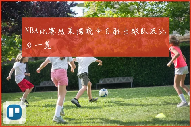 NBA比赛结果揭晓今日胜出球队及比分一览
