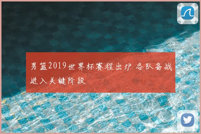 男篮2019世界杯赛程出炉 各队备战进入关键阶段