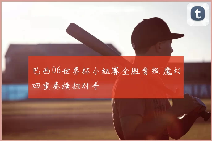 巴西06世界杯小组赛全胜晋级 魔幻四重奏横扫对手