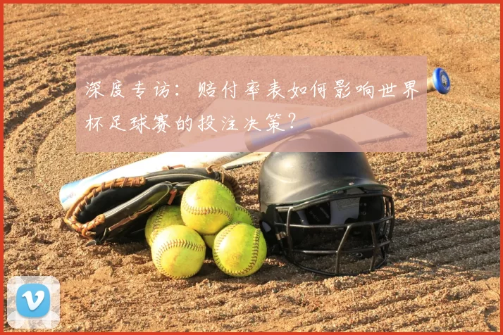 深度专访:赔付率表如何影响世界杯足球赛的投注决策?