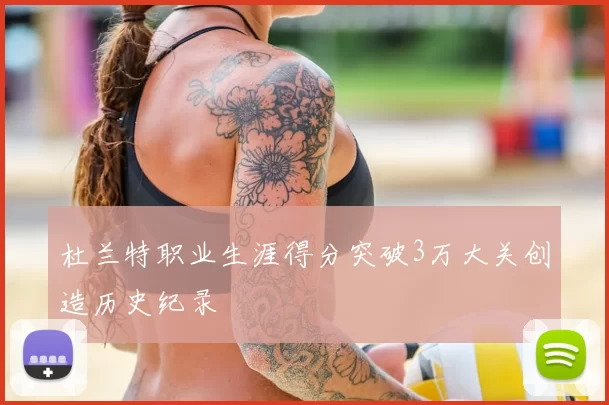 杜兰特职业生涯得分突破3万大关创造历史纪录