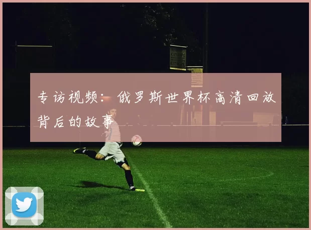 专访视频：俄罗斯世界杯高清回放背后的故事