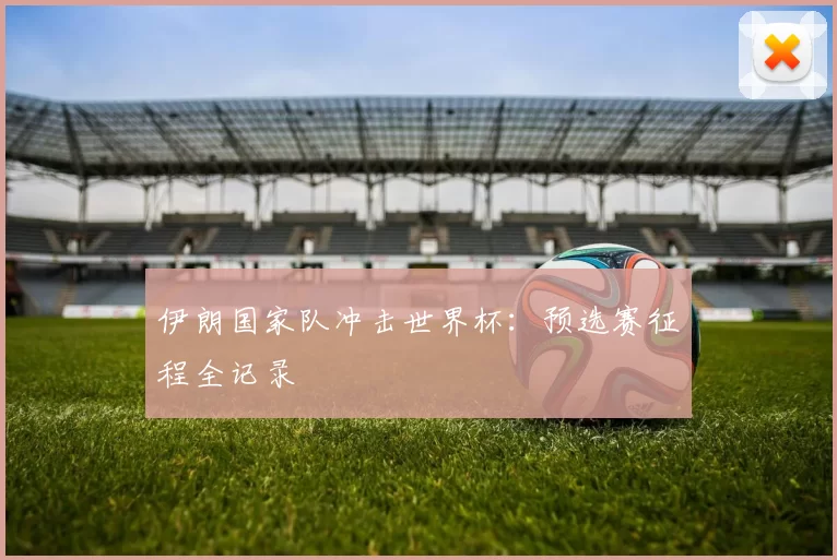 伊朗国家队冲击世界杯：预选赛征程全记录