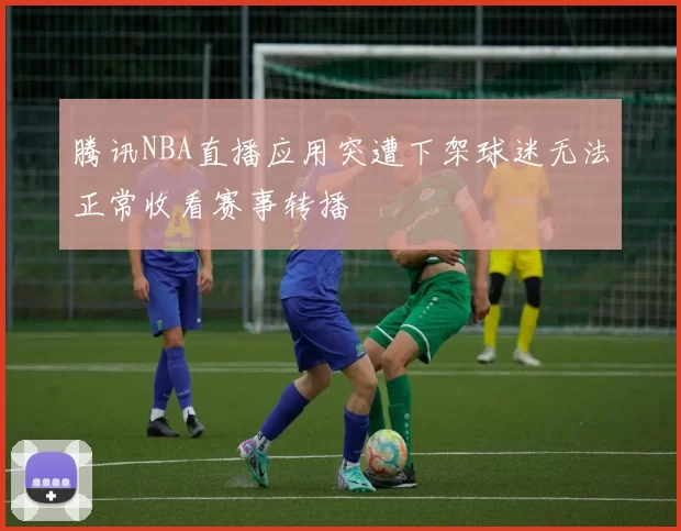 腾讯NBA直播应用突遭下架球迷无法正常收看赛事转播