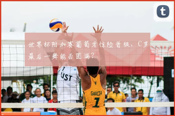 世界杯附加赛葡萄牙惊险晋级,C罗最后一舞能否圆满?
