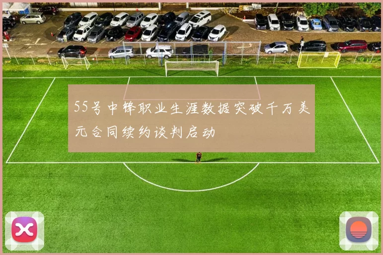 55号中锋职业生涯数据突破千万美元合同续约谈判启动