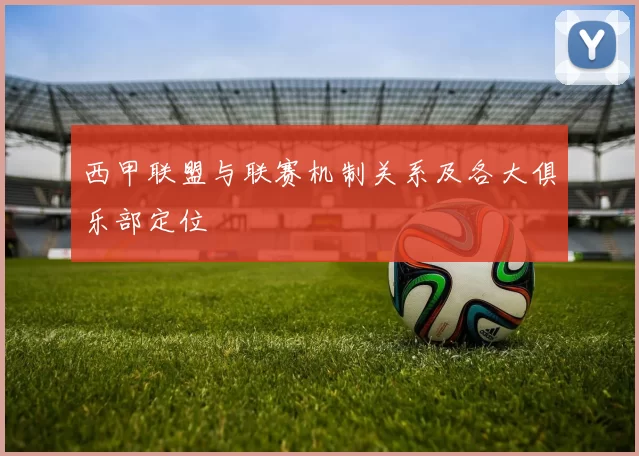 西甲联盟与联赛机制关系及各大俱乐部定位