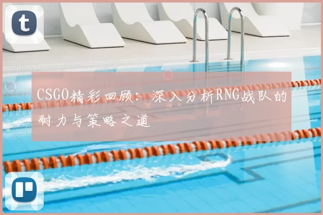 CSGO精彩回顾：深入分析RNG战队的耐力与策略之道