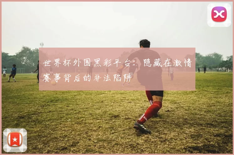 世界杯外围黑彩平台：隐藏在激情赛事背后的非法陷阱