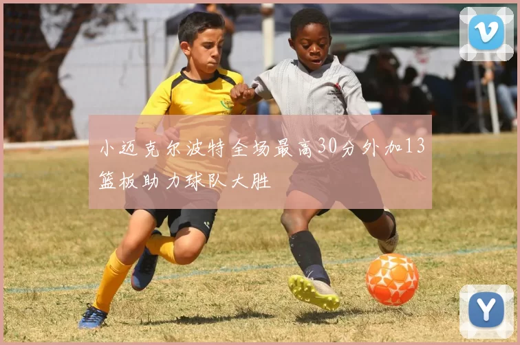 小迈克尔波特全场最高30分外加13篮板助力球队大胜