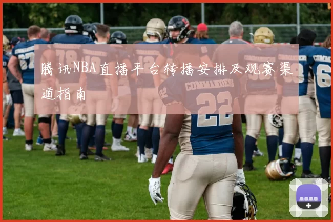 腾讯NBA直播平台转播安排及观赛渠道指南