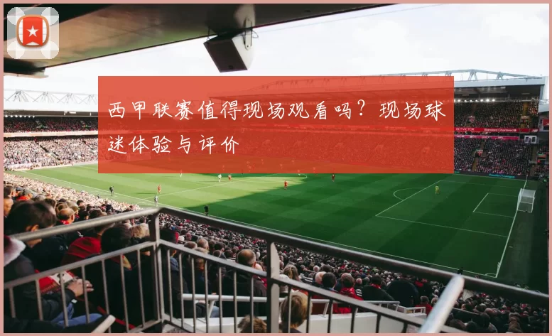 西甲联赛值得现场观看吗？现场球迷体验与评价