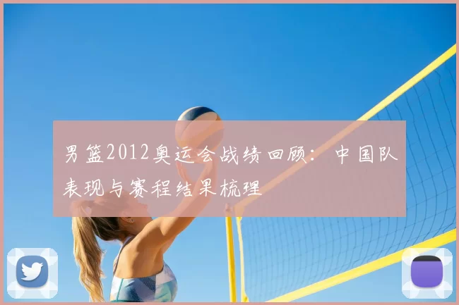 男篮2012奥运会战绩回顾:中国队表现与赛程结果梳理
