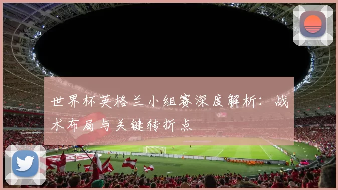世界杯英格兰小组赛深度解析：战术布局与关键转折点
