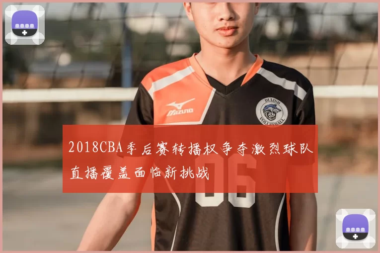 2018CBA季后赛转播权争夺激烈球队直播覆盖面临新挑战
