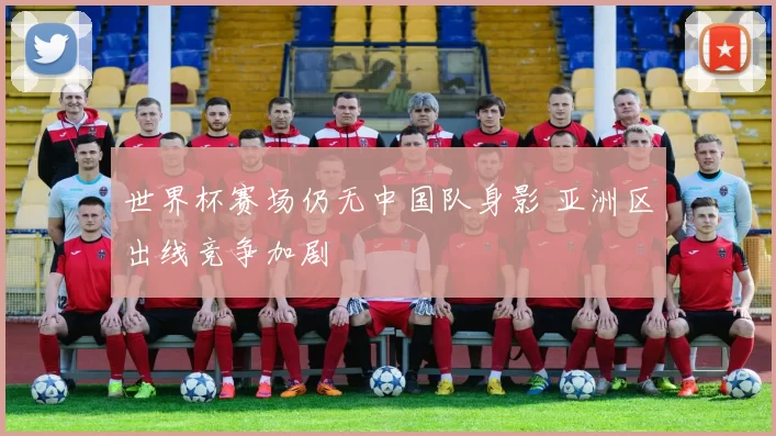 世界杯赛场仍无中国队身影 亚洲区出线竞争加剧