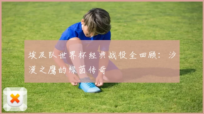 埃及队世界杯经典战役全回顾：沙漠之鹰的绿茵传奇