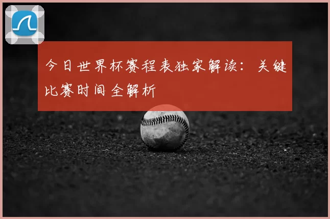 今日世界杯赛程表独家解读：关键比赛时间全解析