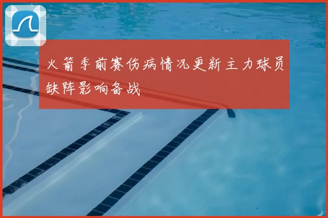 火箭季前赛伤病情况更新主力球员缺阵影响备战