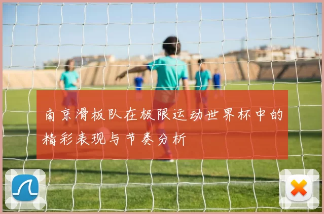 南京滑板队在极限运动世界杯中的精彩表现与节奏分析