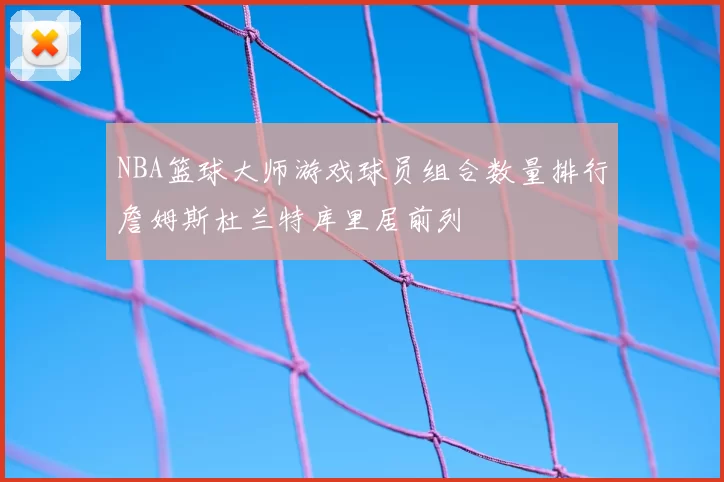 NBA篮球大师游戏球员组合数量排行詹姆斯杜兰特库里居前列