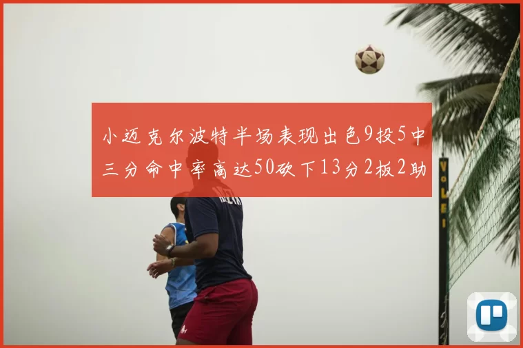 小迈克尔波特半场表现出色9投5中三分命中率高达50砍下13分2板2助2断