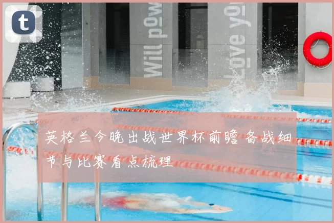 英格兰今晚出战世界杯前瞻 备战细节与比赛看点梳理