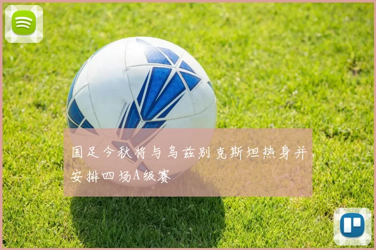 国足今秋将与乌兹别克斯坦热身并安排四场A级赛
