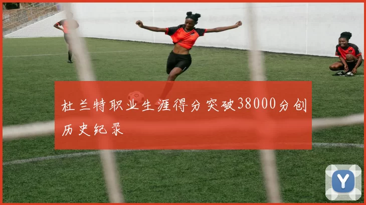 杜兰特职业生涯得分突破38000分创历史纪录