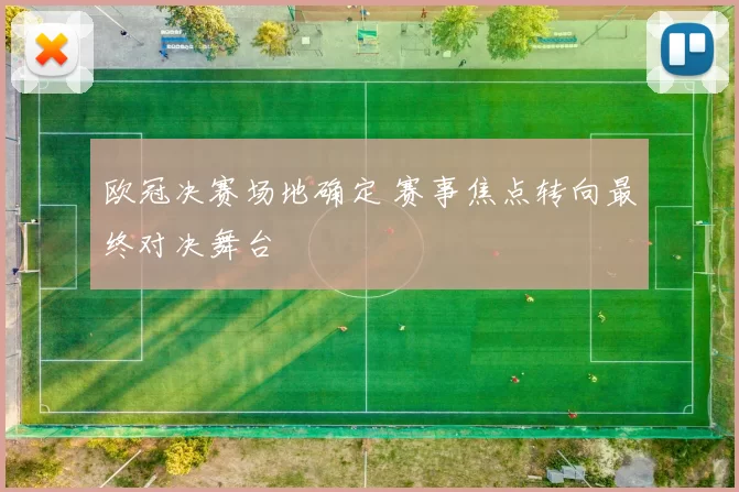 欧冠决赛场地确定 赛事焦点转向最终对决舞台