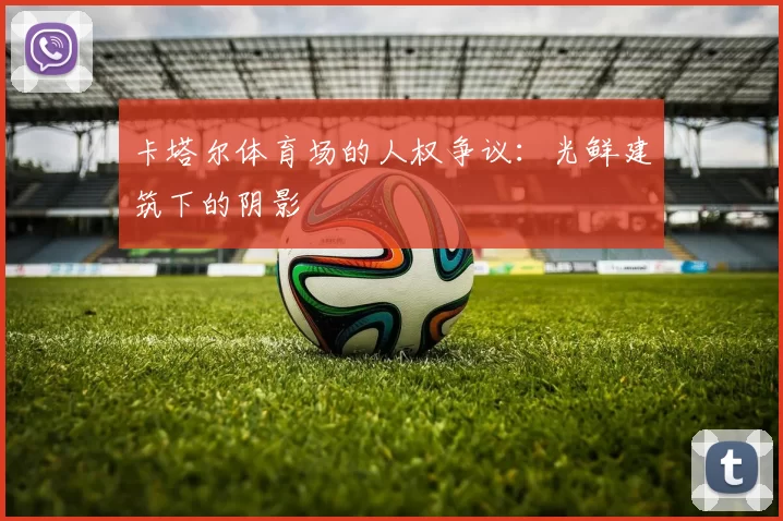 卡塔尔体育场的人权争议:光鲜建筑下的阴影