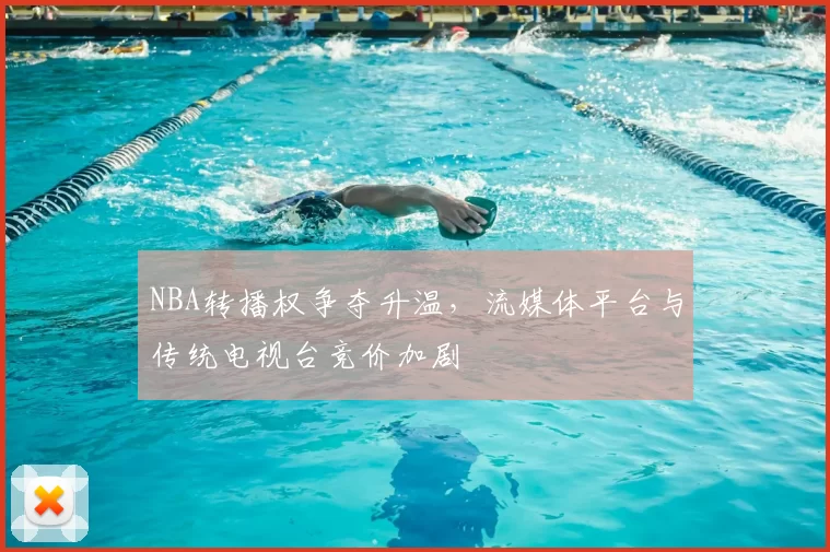 NBA转播权争夺升温,流媒体平台与传统电视台竞价加剧